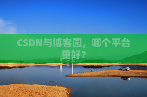 CSDN与博客园，哪个平台更好？